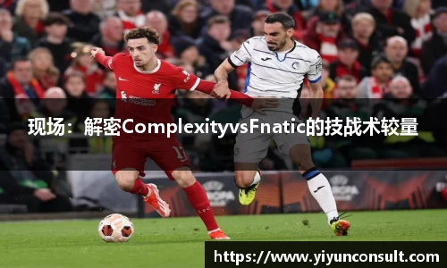 现场：解密ComplexityvsFnatic的技战术较量